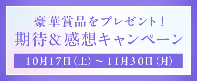 豪華賞品をプレゼント！期待＆感想キャンペーン 10月17日（土）～11月30日（月）