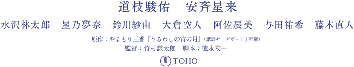 道枝駿佑　安斉星来　水沢林太郎　星乃夢奈　鈴川紗由　大倉空人　阿佐辰美　与田祐希　藤木直人　原作： やまもり三香『うるわしの宵の月』（講談社「デザート」所載）　監督：竹村謙太郎 脚本：徳永友一 音楽：兼松衆　製作：映画『うるわしの宵の月』製作委員会　製作幹事：TBS テレビ 制作プロダクション：TBS スパークル 配給：東宝